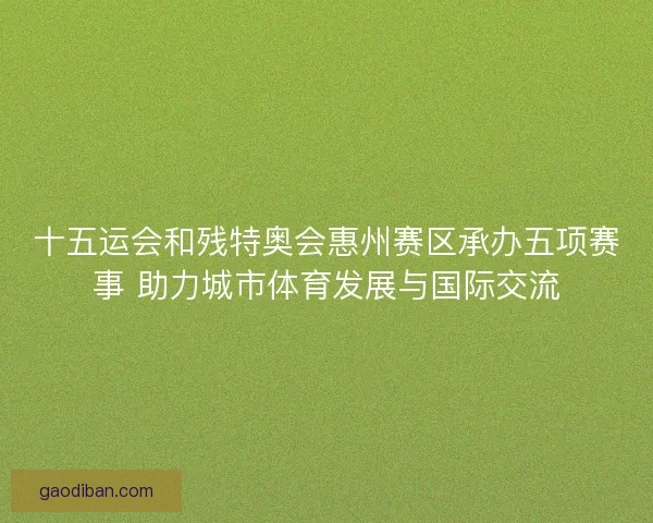 十五运会和残特奥会惠州赛区承办五项赛事 助力城市体育发展与国际交流