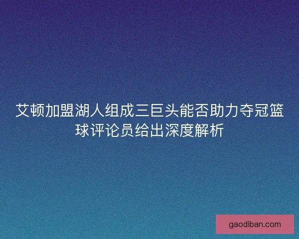 艾顿加盟湖人组成三巨头能否助力夺冠篮球评论员给出深度解析