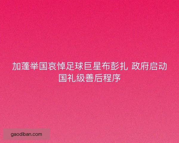 加蓬举国哀悼足球巨星布彭扎 政府启动国礼级善后程序