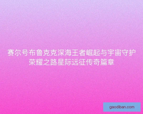 赛尔号布鲁克克深海王者崛起与宇宙守护荣耀之路星际远征传奇篇章