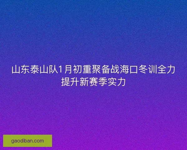 山东泰山队1月初重聚备战海口冬训全力提升新赛季实力