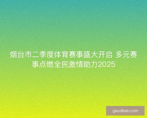 烟台市二季度体育赛事盛大开启 多元赛事点燃全民激情助力2025