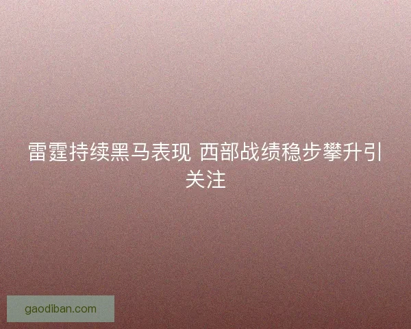 雷霆持续黑马表现 西部战绩稳步攀升引关注